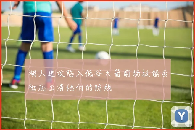 湖人进攻陷入低谷火箭前场板能否彻底击溃他们的防线