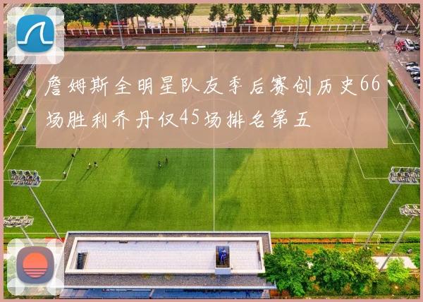 詹姆斯全明星队友季后赛创历史66场胜利乔丹仅45场排名第五