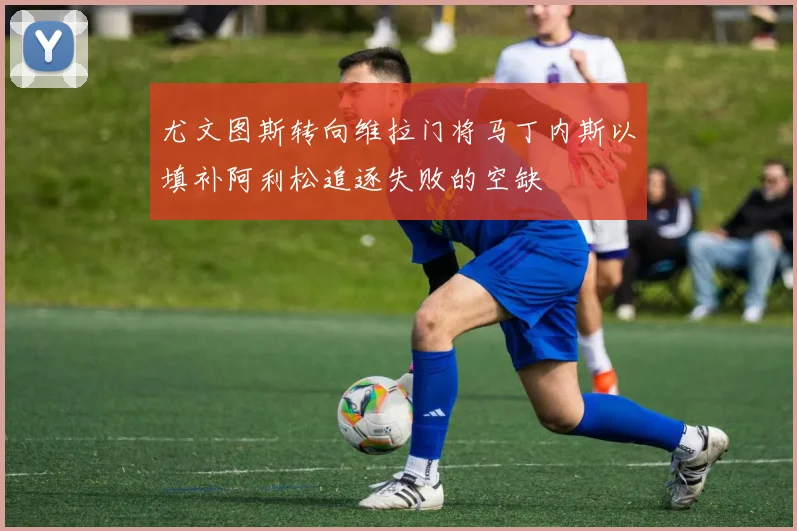 尤文图斯转向维拉门将马丁内斯以填补阿利松追逐失败的空缺