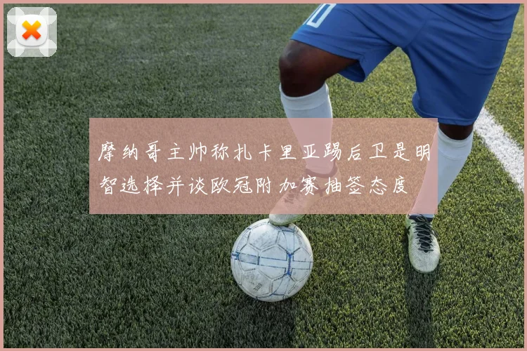 摩纳哥主帅称扎卡里亚踢后卫是明智选择并谈欧冠附加赛抽签态度