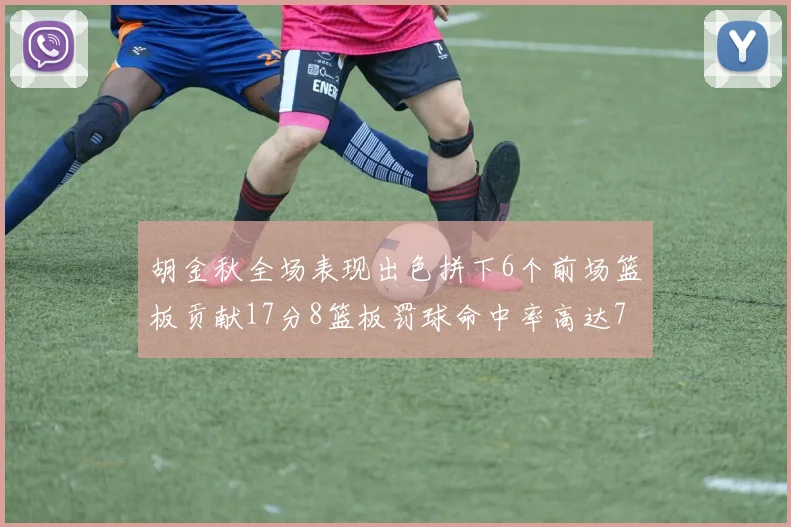 胡金秋全场表现出色拼下6个前场篮板贡献17分8篮板罚球命中率高达75