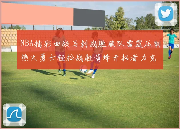 NBA精彩回顾马刺战胜狼队雷霆压制热火勇士轻松战胜黄蜂开拓者力克湖人