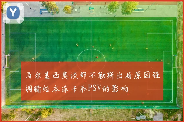马尔基西奥谈那不勒斯出局原因强调输给本菲卡和PSV的影响