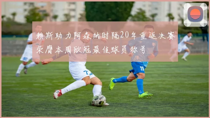 赖斯助力阿森纳时隔20年重返决赛荣膺本周欧冠最佳球员称号